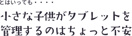 小さな子どもがタブレットを管理するのはちょっと不安
