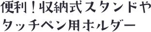 便利！収納式ホルダーやタッチペンホルダー