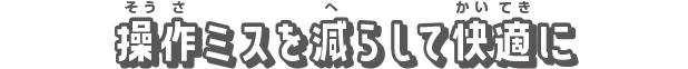 操作ミスを減らして快適に