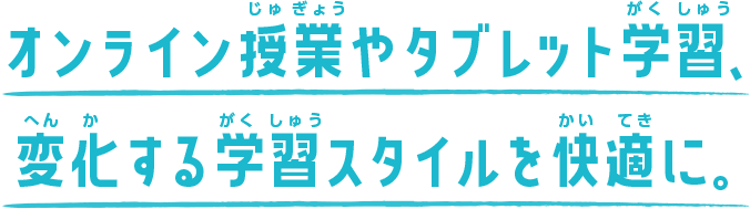 オンライン授業やタブレット学習、変化する学習スタイルを快適に。