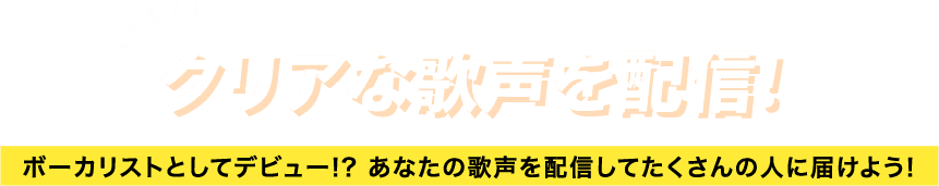 クリアな歌声を配信! ボーカリストとしてデビュー!? あなたの歌声を配信してたくさんの人に届けよう!