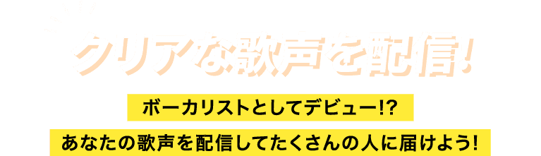 クリアな歌声を配信! ボーカリストとしてデビュー!? あなたの歌声を配信してたくさんの人に届けよう!