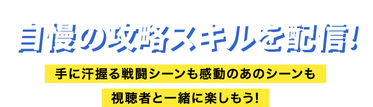 自慢の攻略スキルを配信! 手に汗握る戦闘シーンも感動のあのシーンも視聴者と一緒に楽しもう!