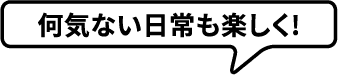 何気ない日常も楽しく!