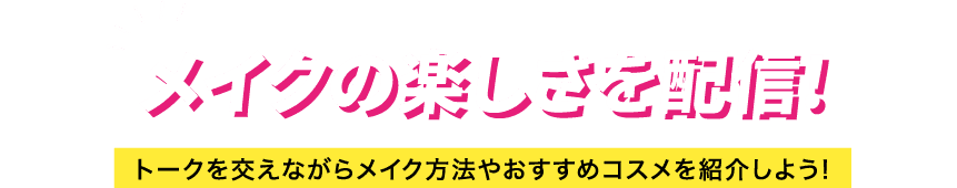 メイクの楽しさを配信! トークを交えながらメイク方法やおすすめコスメを紹介しよう!