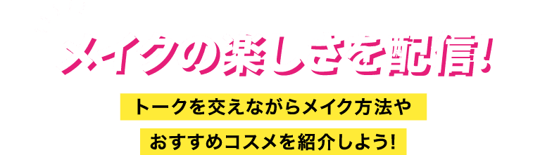 メイクの楽しさを配信! トークを交えながらメイク方法やおすすめコスメを紹介しよう!