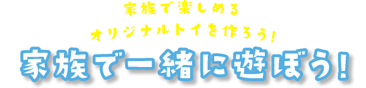 家族で楽しめるオリジナルトイを作ろう！家族で一緒に遊ぼう!