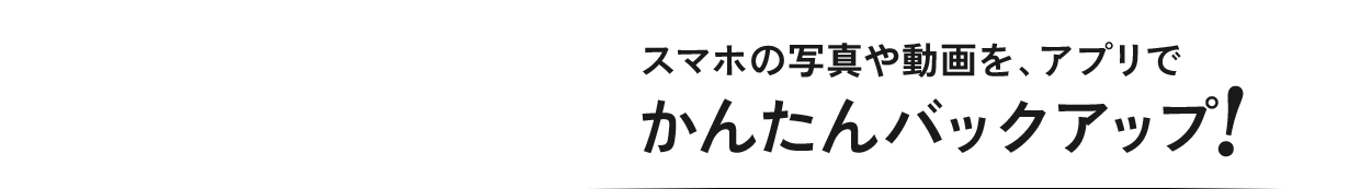 スマホの写真や動画を、アプリでかんたんバックアップ！