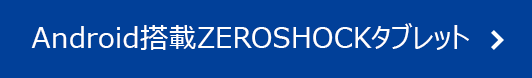 Android搭載 ZEROSHOCKタブレット