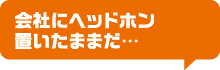 会社にヘッドホン置いたままだ…