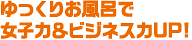 ゆっくりお風呂で女子力＆ビジネス力UP!