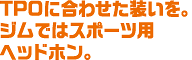 TPOに合わせた装いを。ジムではスポーツ用ヘッドホン。