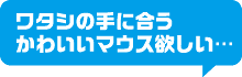 ワタシの手に合うかわいいマウス欲しい…