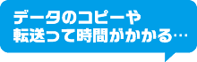 データのコピーや転送って時間がかかる…