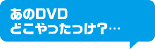 あのDVDどこやったっけ？…