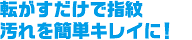転がすだけで指紋汚れを簡単キレイに！