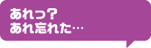 あれっ？あれ忘れた…