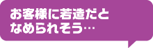 お客様に若造だとなめられそう…