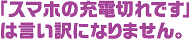 「スマホの充電切れです」は言い訳になりません。