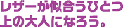 レザーが似合うひとつ上の大人になろう。 