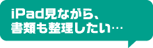 iPad見ながら、書類も整理したい…