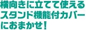 横向きに立てて使えるスタンド機能付カバーにおまかせ！