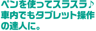 ペンを使ってスラスラ♪車内でもタブレット操作の達人に。
