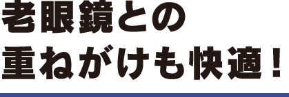 老眼鏡との重ねがけも快適！