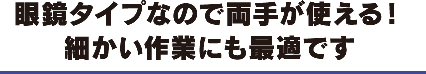 眼鏡タイプなので両手が使える！細かい作業にも最適です