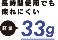 長時間使用でも疲れにくい「軽量」33g