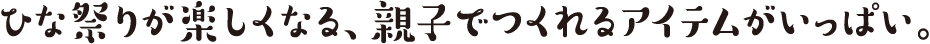 ひな祭りが楽しくなる、親子でつくれるアイテムがいっぱい。