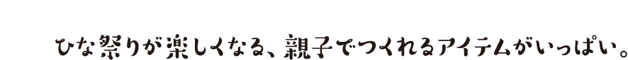 ひな祭りが楽しくなる、親子でつくれるアイテムがいっぱい。