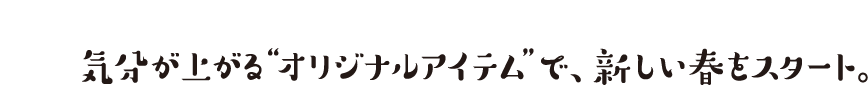 気分が上がる“オリジナルアイテム”で、新しい春をスタート。