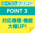 POINT 3　対応機種・機能大幅UP！