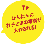 かんたんにお子さまの写真が入れられる！