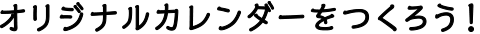 オリジナルカレンダーをつくろう！