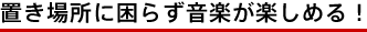 置き場所に困らず音楽が楽しめる!