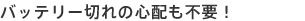 バッテリー切れの心配も不要!