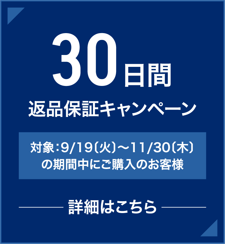 30日間返品保証キャンペーン 対象：9/19（火）～11/30（木）の期間中にご購入のお客様 詳細はこちら