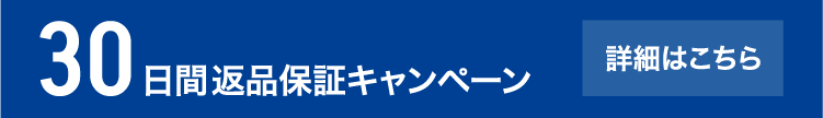 30日間返品保証キャンペーン 対象：9/19（火）～11/30（木）の期間中にご購入のお客様 詳細はこちら