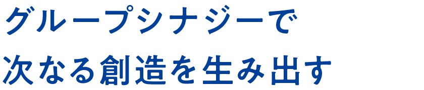 グループシナジーで次なる創造を生み出す