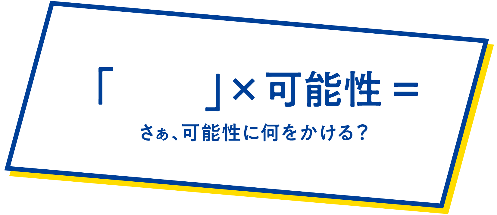「　」×可能性= さぁ、可能性に何をかける？