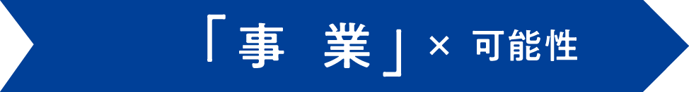 「事  業」× 可能性