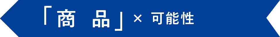 「商  品」× 可能性