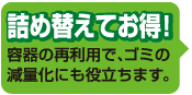 詰め替えてお得！容器を再利用で、ゴミの減量化にも役立ちます。
