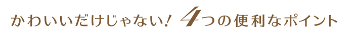 かわいいだけじゃない４つのポイント