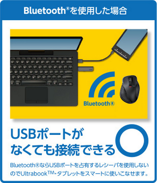 Bluetoothを使用した場合/USBポートがなくても接続できる BluetoothならUSBポートを占有するレシーバを使用しないので、Ultrabook(TM)タブレットをスマートに使いこなせます。