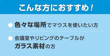 こんな方におすすめ!色々な場所でマウスを使いたい方/会議室やリビングテーブルがガラス素材の方 こんな方におすすめ!色々な場所でマウスを使いたい方/会議室やリビングテーブルがガラス素材の方