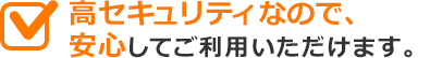 高セキュリティなので、安心してご利用いただけます。