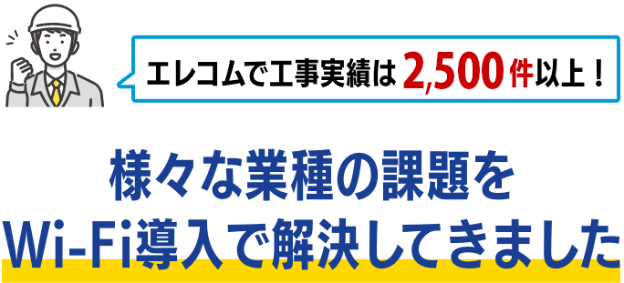 【エレコムで工事実績は、2,500件以上!】様々な業種の課題をWi-Fi導入で解決してきました